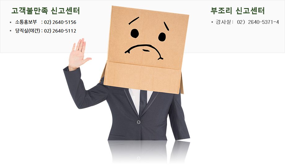 고객불만족 신고센터, 소통홍보부:02) 2640-5156, 당직실(야간):02) 2640-5112. 부조리 신고센터, 감사실:02) 2640-5371~4